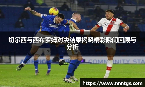 切尔西与西布罗姆对决结果揭晓精彩瞬间回顾与分析